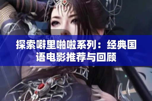 探索噼里啪啦系列：经典国语电影推荐与回顾