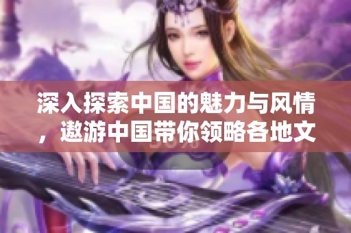 深入探索中国的魅力与风情，遨游中国带你领略各地文化与自然之美