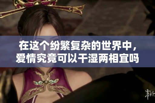 在这个纷繁复杂的世界中，爱情究竟可以干湿两相宜吗