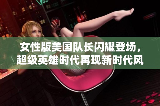 女性版美国队长闪耀登场，超级英雄时代再现新时代风采