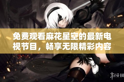 免费观看麻花星空的最新电视节目，畅享无限精彩内容