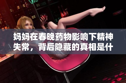 妈妈在春晚药物影响下精神失常，背后隐藏的真相是什么