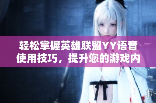 轻松掌握英雄联盟YY语音使用技巧，提升您的游戏内语音聊天体验与沟通效率