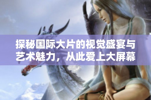 探秘国际大片的视觉盛宴与艺术魅力，从此爱上大屏幕电影