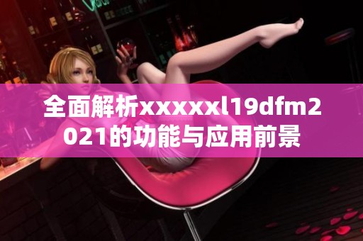 全面解析xxxxxl19dfm2021的功能与应用前景