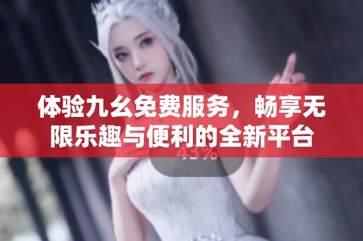 体验九幺免费服务，畅享无限乐趣与便利的全新平台