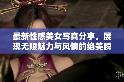 最新性感美女写真分享，展现无限魅力与风情的绝美瞬间