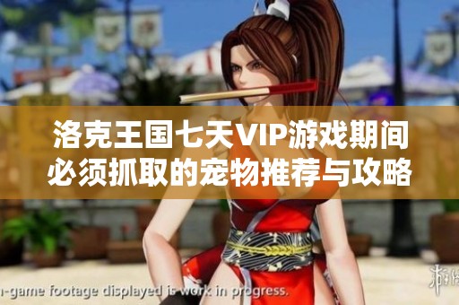 洛克王国七天VIP游戏期间必须抓取的宠物推荐与攻略分享