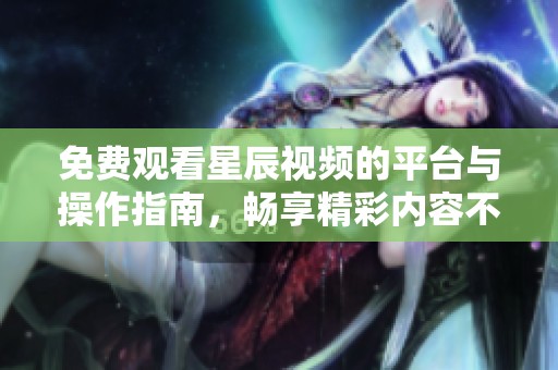 免费观看星辰视频的平台与操作指南，畅享精彩内容不花钱