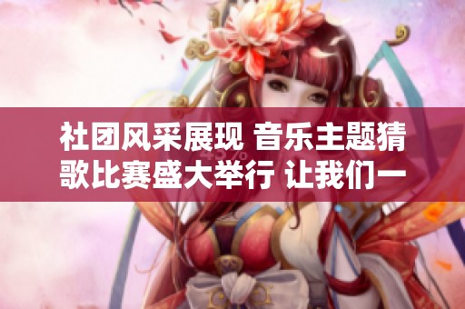 社团风采展现 音乐主题猜歌比赛盛大举行 让我们一起分享旋律的魅力与乐趣