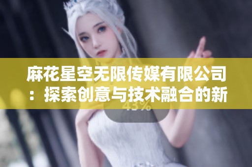 麻花星空无限传媒有限公司：探索创意与技术融合的新领域