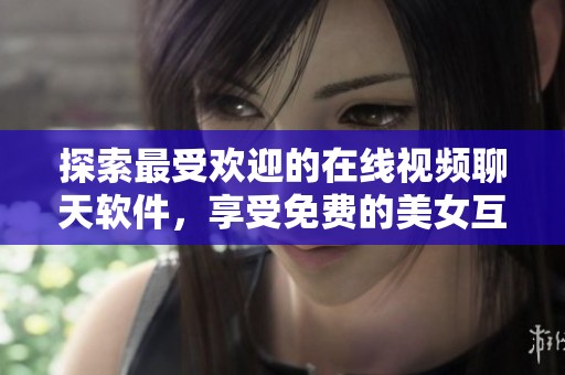 探索最受欢迎的在线视频聊天软件，享受免费的美女互动体验
