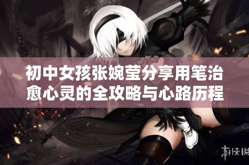 初中女孩张婉莹分享用笔治愈心灵的全攻略与心路历程