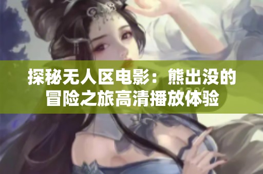 探秘无人区电影：熊出没的冒险之旅高清播放体验