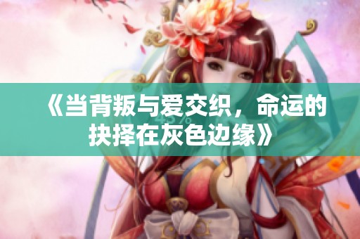 《当背叛与爱交织，命运的抉择在灰色边缘》