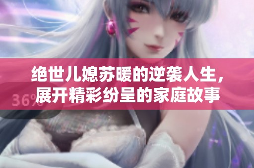 绝世儿媳苏暖的逆袭人生，展开精彩纷呈的家庭故事