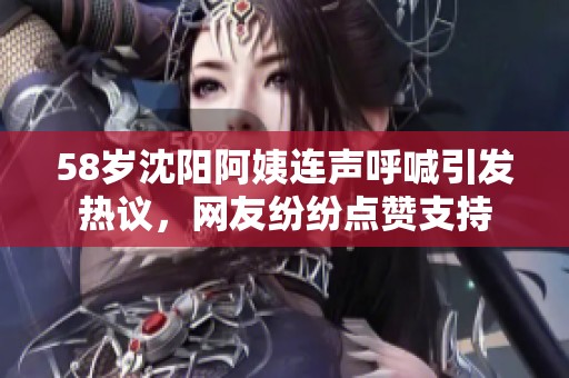 58岁沈阳阿姨连声呼喊引发热议，网友纷纷点赞支持