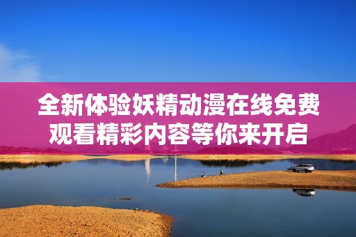全新体验妖精动漫在线免费观看精彩内容等你来开启