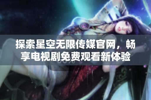 探索星空无限传媒官网，畅享电视剧免费观看新体验