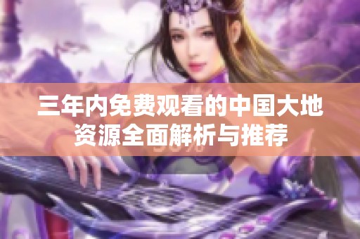 三年内免费观看的中国大地资源全面解析与推荐