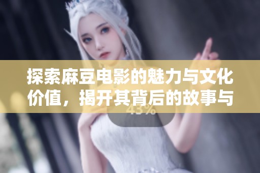 探索麻豆电影的魅力与文化价值，揭开其背后的故事与影响力