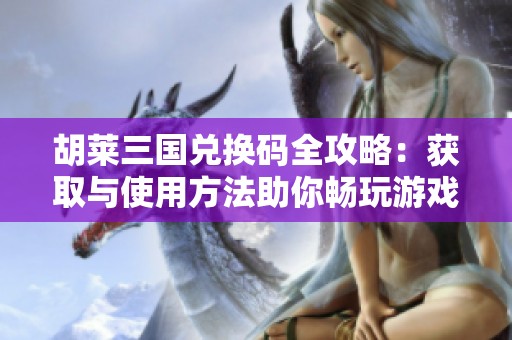 胡莱三国兑换码全攻略：获取与使用方法助你畅玩游戏提升体验