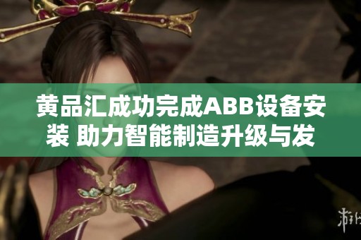 黄品汇成功完成ABB设备安装 助力智能制造升级与发展