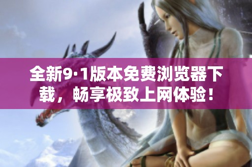 全新9·1版本免费浏览器下载，畅享极致上网体验！
