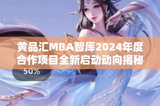 黄品汇MBA智库2024年度合作项目全新启动动向揭秘