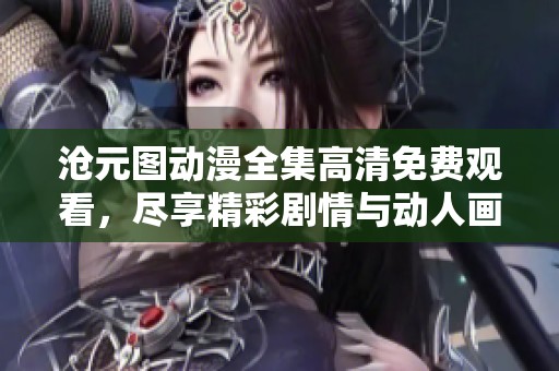 沧元图动漫全集高清免费观看，尽享精彩剧情与动人画面