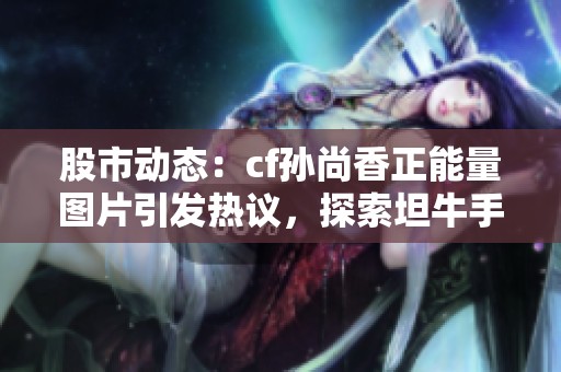 股市动态：cf孙尚香正能量图片引发热议，探索坦牛手游网的新体验