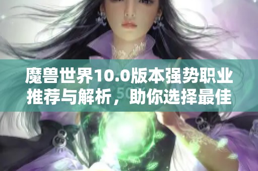 魔兽世界10.0版本强势职业推荐与解析，助你选择最佳角色提升游戏体验