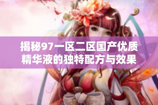 揭秘97一区二区国产优质精华液的独特配方与效果