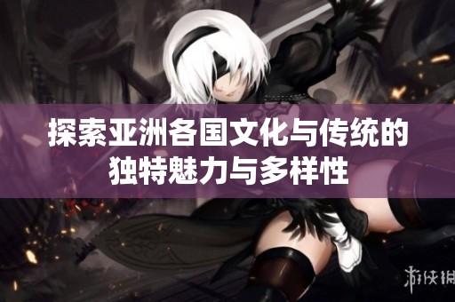 探索亚洲各国文化与传统的独特魅力与多样性
