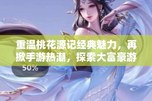 重温桃花源记经典魅力，再掀手游热潮，探索大富豪游戏新时代的精彩旅程