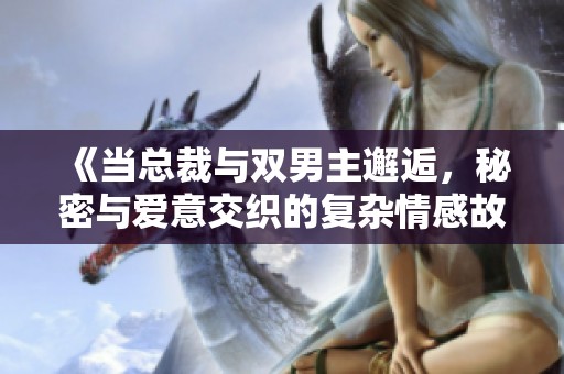 《当总裁与双男主邂逅，秘密与爱意交织的复杂情感故事》