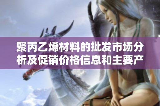 聚丙乙烯材料的批发市场分析及促销价格信息和主要产地货源推荐