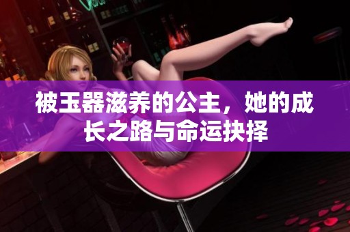 被玉器滋养的公主，她的成长之路与命运抉择