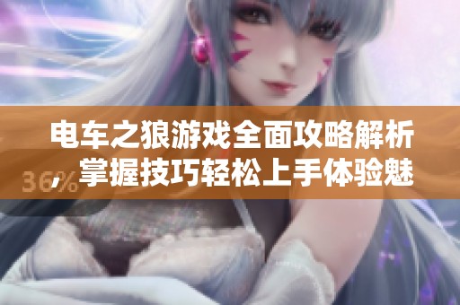 电车之狼游戏全面攻略解析，掌握技巧轻松上手体验魅力社会新闻