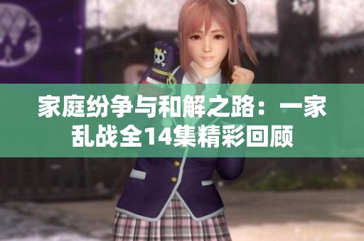 家庭纷争与和解之路：一家乱战全14集精彩回顾