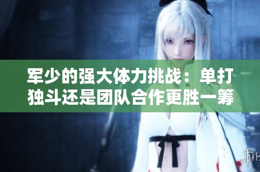 军少的强大体力挑战：单打独斗还是团队合作更胜一筹