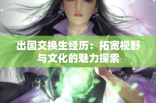 出国交换生经历：拓宽视野与文化的魅力探索