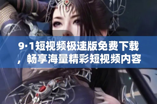 9·1短视频极速版免费下载，畅享海量精彩短视频内容