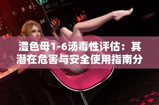 澧色母1-6汤毒性评估：其潜在危害与安全使用指南分析
