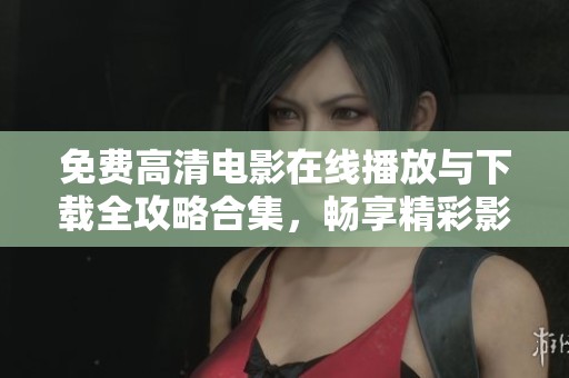 免费高清电影在线播放与下载全攻略合集，畅享精彩影视作品