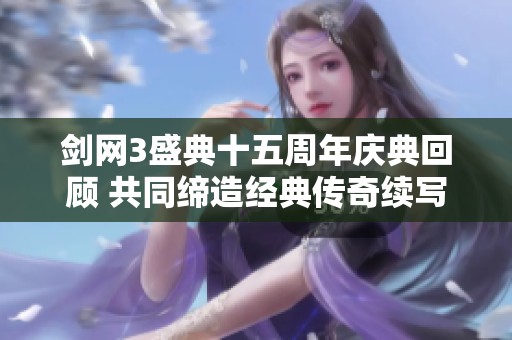 剑网3盛典十五周年庆典回顾 共同缔造经典传奇续写辉煌篇章