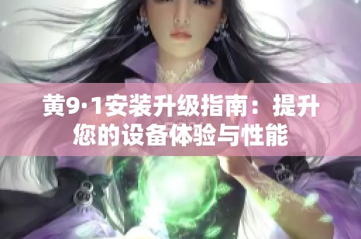 黄9·1安装升级指南：提升您的设备体验与性能