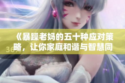 《暴躁老妈的五十种应对策略，让你家庭和谐与智慧同行》