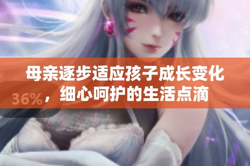 母亲逐步适应孩子成长变化，细心呵护的生活点滴