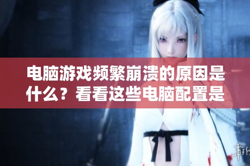 电脑游戏频繁崩溃的原因是什么？看看这些电脑配置是否是罪魁祸首吧